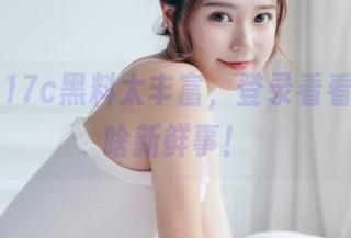 17c黑料太丰富，登录看看今天有啥新鲜事！