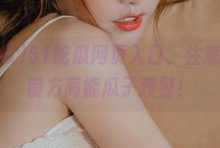 51吃瓜网页入口，注意！小心前方高能瓜子预警！