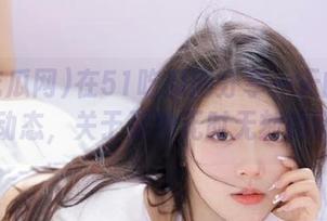 在51吃瓜网分享一天的网络在线动态，关于那种无时无刻的骚动…