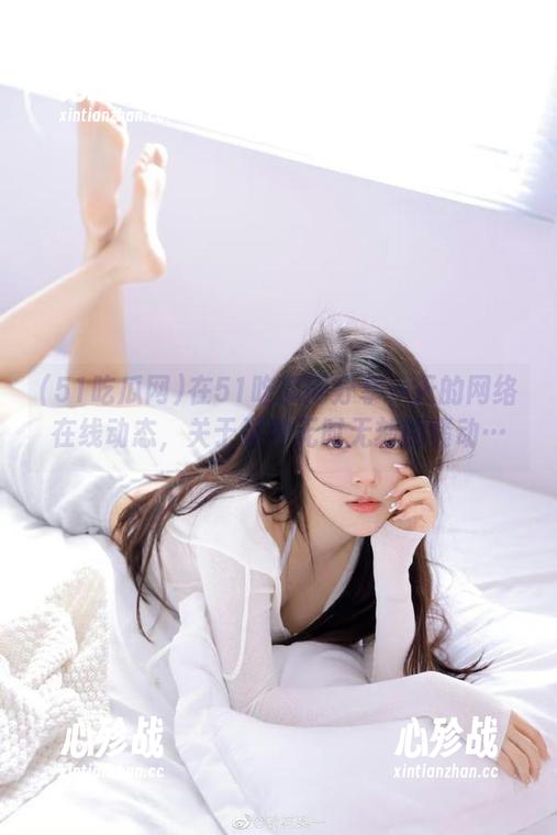 在51吃瓜网分享一天的网络在线动态，关于那种无时无刻的骚动…