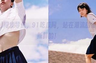 同步导航，91吃瓜网，站在潮流的前沿，瓜也是新鲜的！