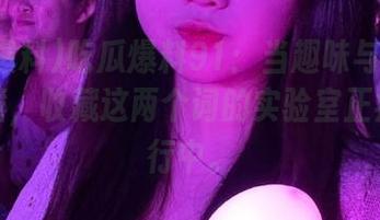 吃瓜爆料91：当趣味与知识发生碰撞，收藏这两个词的实验室正疯狂进行中。