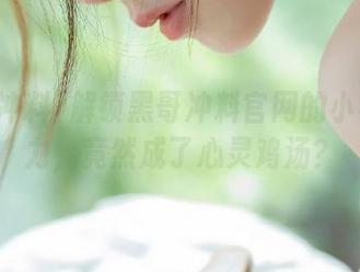 解锁黑哥冲料官网的小小鱼魅力，竟然成了心灵鸡汤？