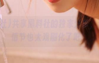 共享黑料社的独家分享，这样的情节也太戏剧化了吧！