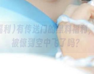有传送门的黑料福利，准备好被惊到空中飞了吗？