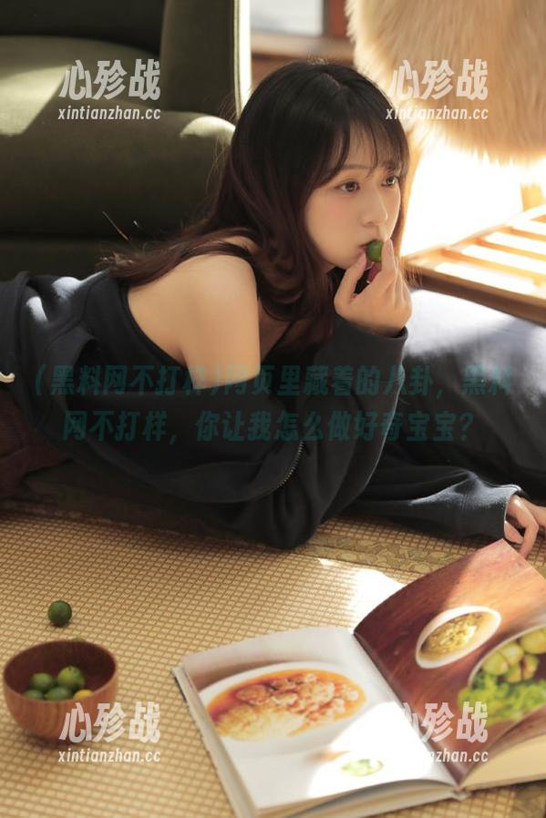 黑料网不打样 网页里藏着的八卦,黑料网不打样,你让我怎么做好奇宝宝?